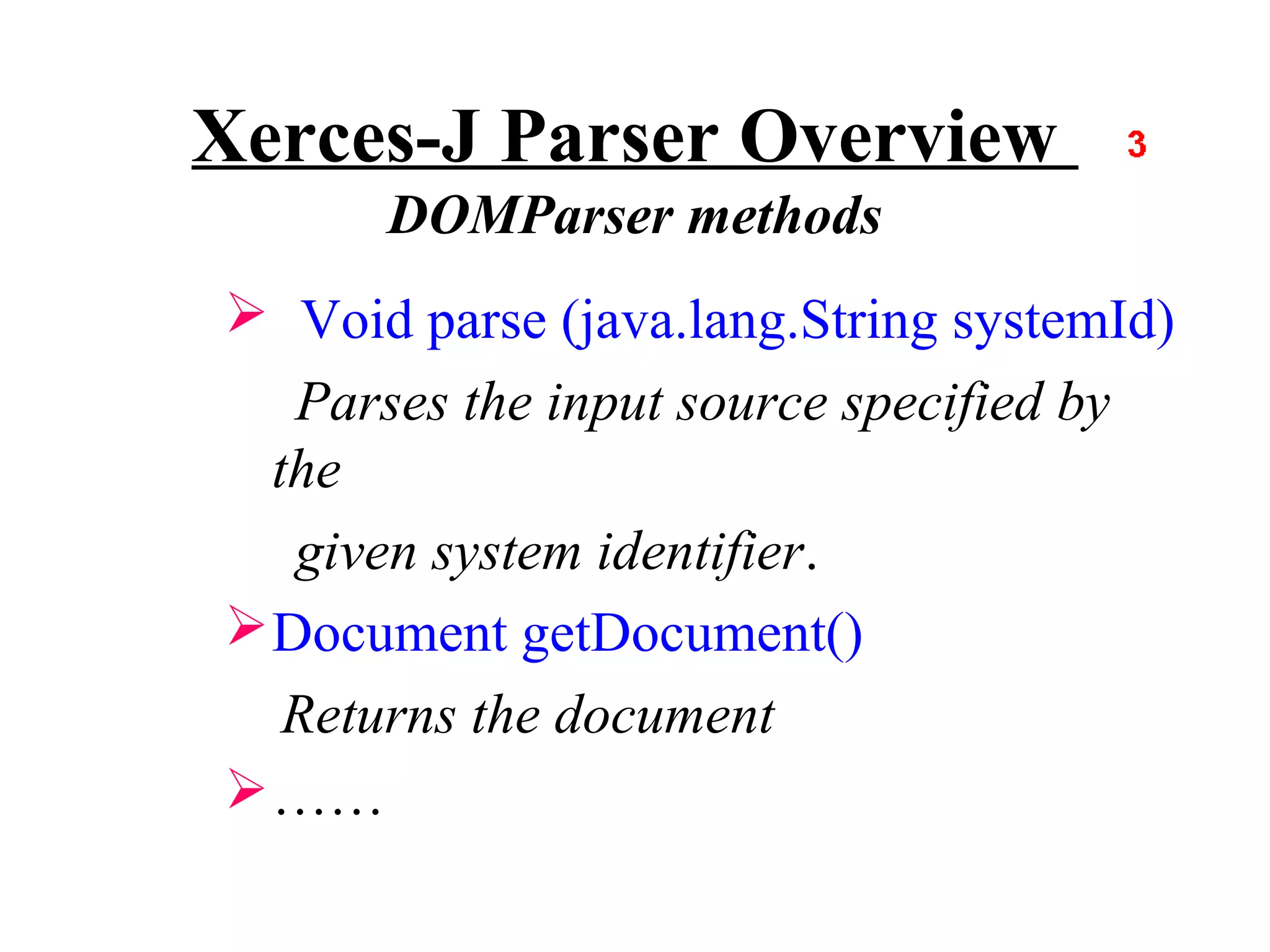 Xerces-J Parser Overview
      DOMParser methods
 Void parse (java.lang.String systemId)
   Parses the input source specified by
  the
   given system identifier.
 Document getDocument()
   Returns the document
 ……
 