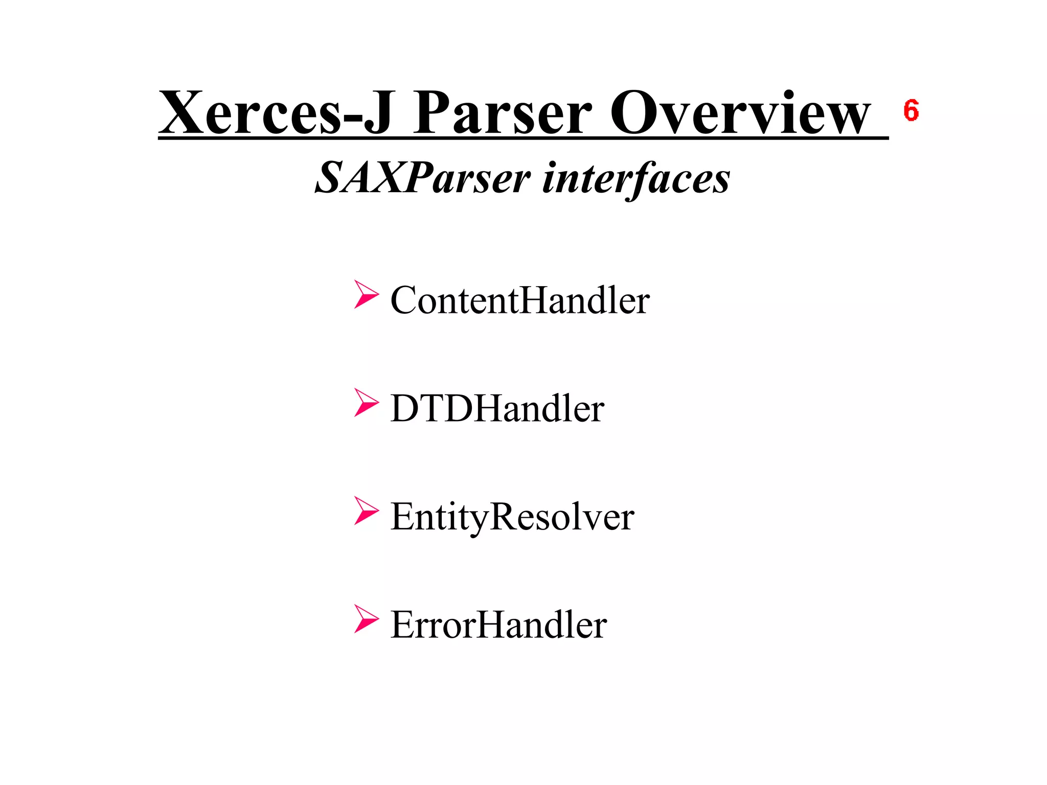 Xerces-J Parser Overview
     SAXParser interfaces

       ContentHandler

       DTDHandler

       EntityResolver

       ErrorHandler
 