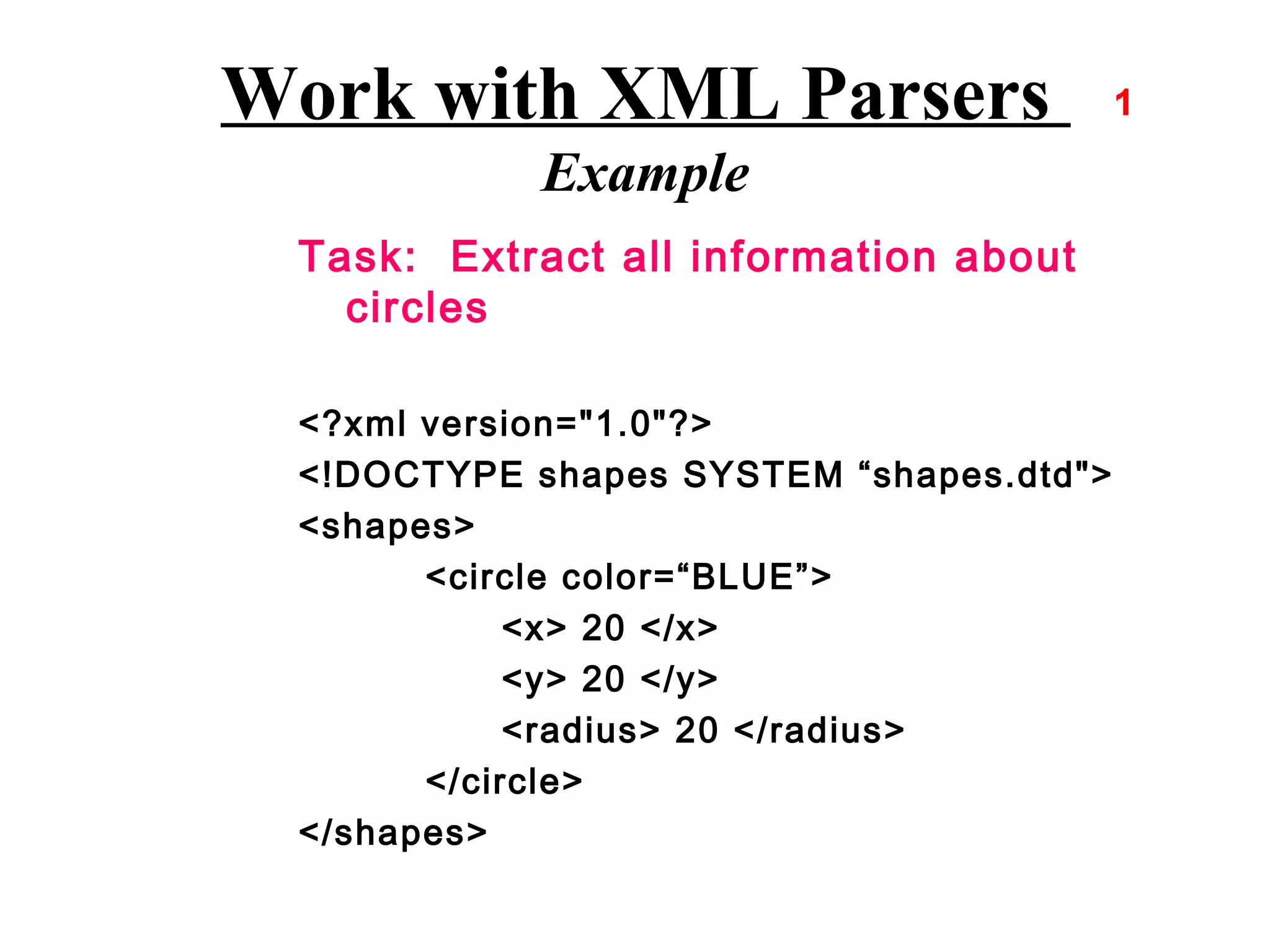 Work with XML Parsers
            Example
 Task: Extract all information about
   circles

 <?xml version="1.0"?>
 <!DOCTYPE shapes SYSTEM “shapes.dtd">
 <shapes>
       <circle color=“BLUE”>
            <x> 20 </x>
            <y> 20 </y>
            <radius> 20 </radius>
       </circle>
 </shapes>
 