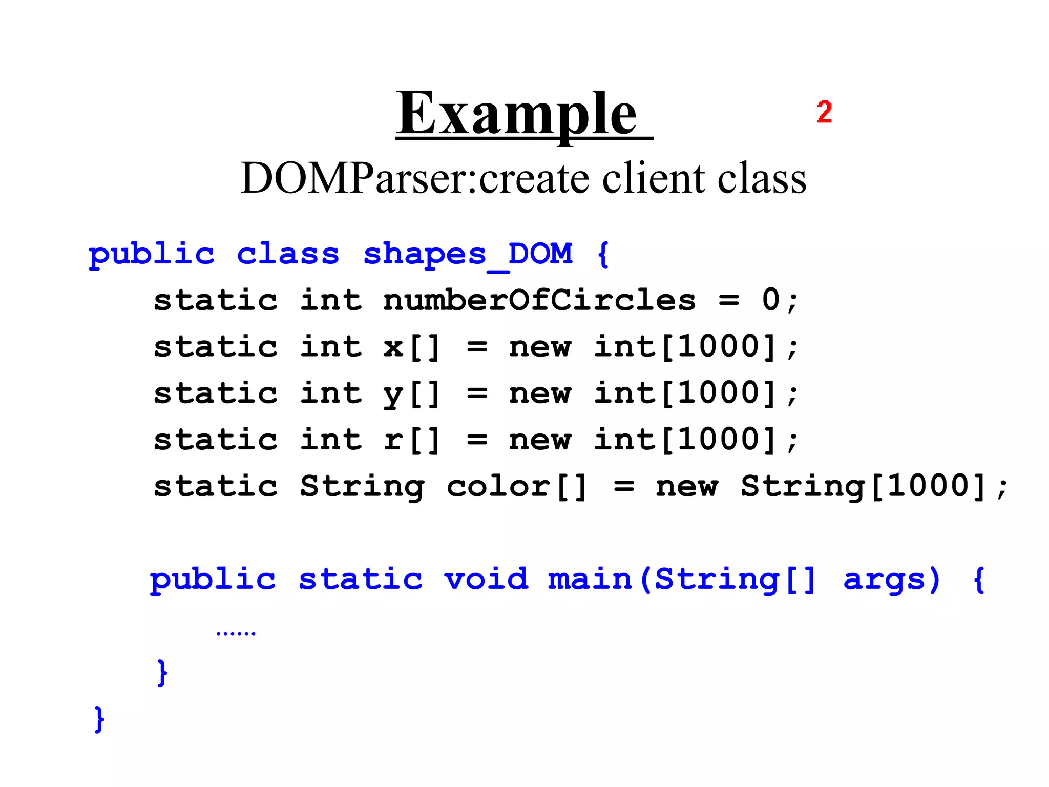 Example
        DOMParser:create client class
public class shapes_DOM {
   static int numberOfCircles = 0;
   static int x[] = new int[1000];
   static int y[] = new int[1000];
   static int r[] = new int[1000];
   static String color[] = new String[1000];

    public static void main(String[] args) {
       ……
    }
}
 