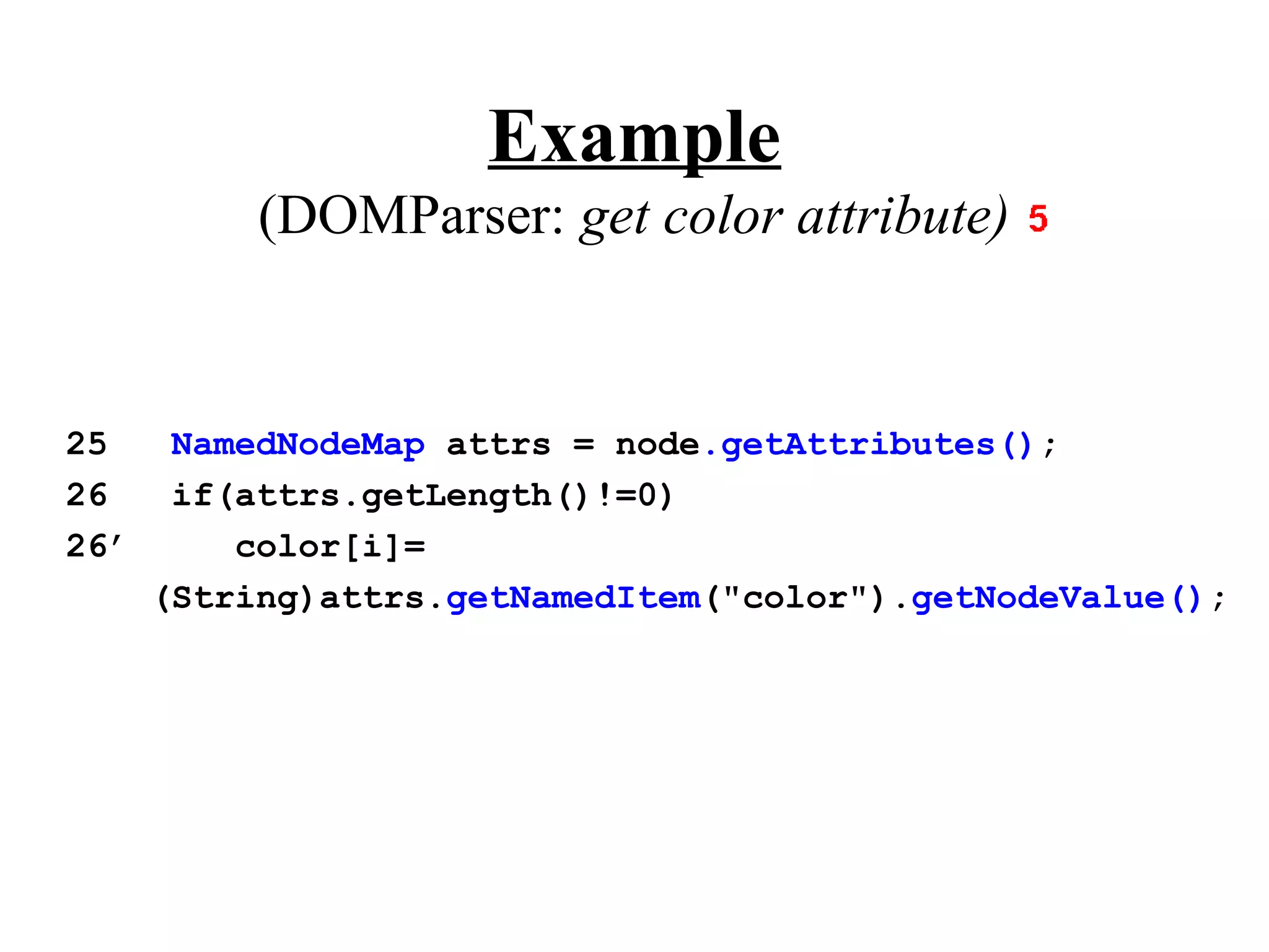 Example
           (DOMParser: get color attribute)


25     NamedNodeMap attrs = node.getAttributes();
26     if(attrs.getLength()!=0)
26’       color[i]=
      (String)attrs.getNamedItem("color").getNodeValue();
 
