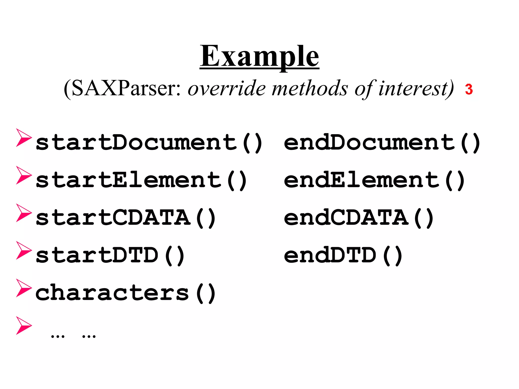 Example
   (SAXParser: override methods of interest)

startDocument()          endDocument()
startElement()           endElement()
startCDATA()             endCDATA()
startDTD()               endDTD()
characters()
 … …
 
