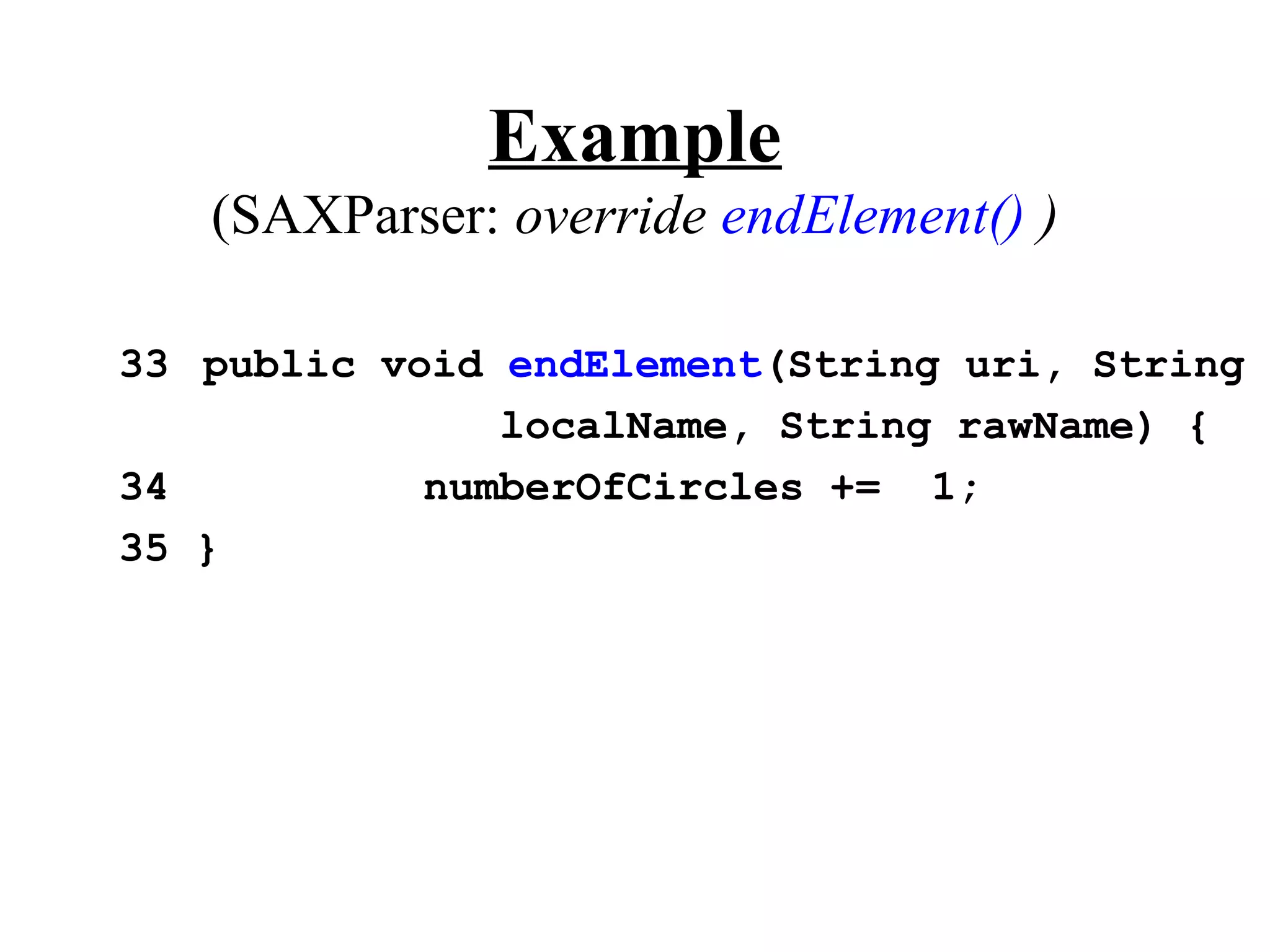 Example
   (SAXParser: override endElement() )

33 public void endElement(String uri, String
               localName, String rawName) {
34          numberOfCircles += 1;
35 }
 