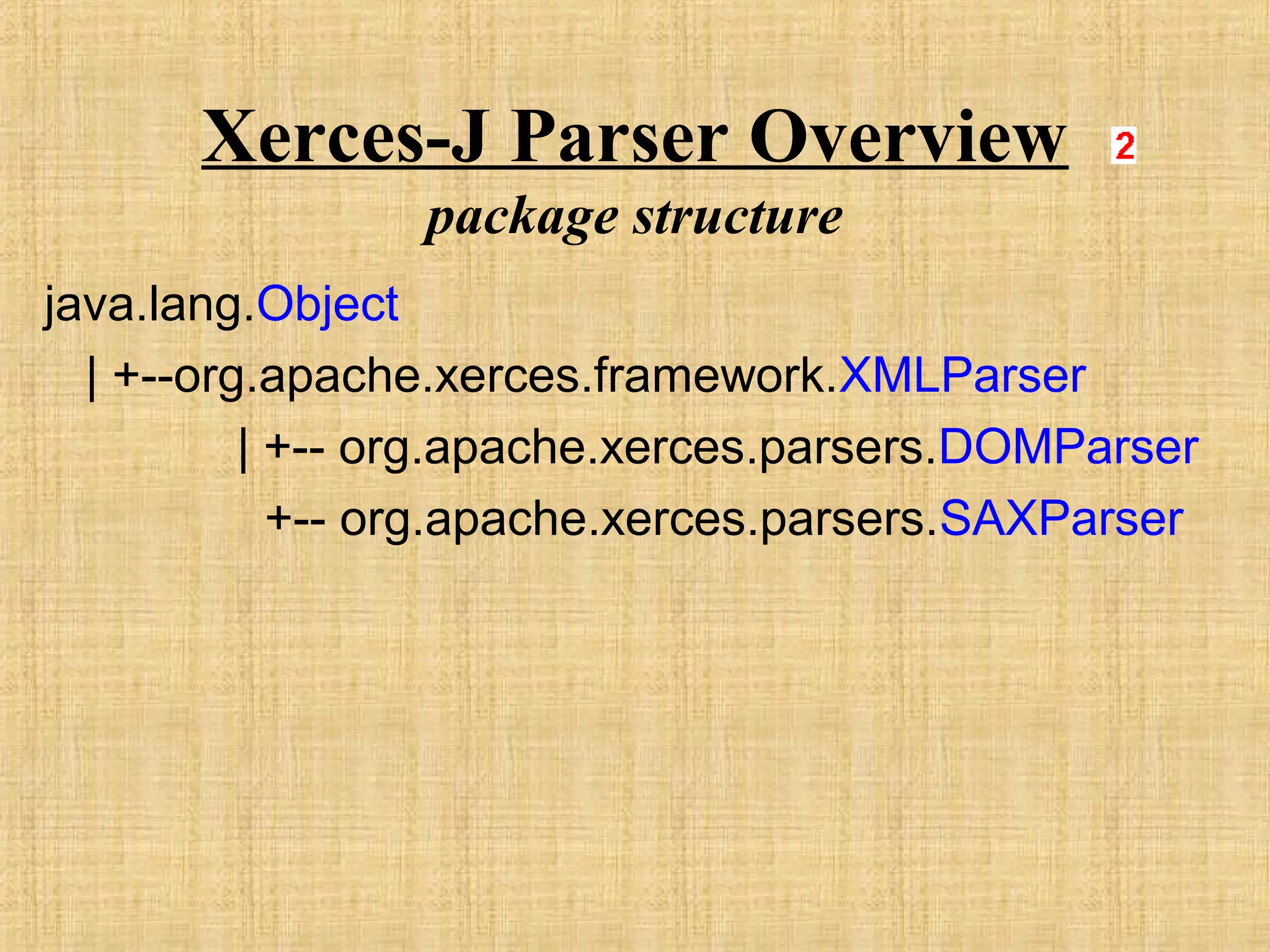 Xerces-J Parser Overview
package structure
java.lang.Object
| +--org.apache.xerces.framework.XMLParser
| +-- org.apache.xerces.parsers.DOMParser
+-- org.apache.xerces.parsers.SAXParser
 
