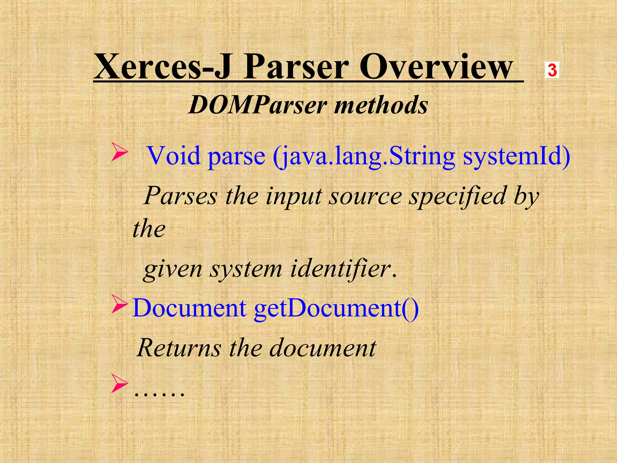 Xerces-J Parser Overview
DOMParser methods
 Void parse (java.lang.String systemId)
Parses the input source specified by
the
given system identifier.
Document getDocument()
Returns the document
……
 