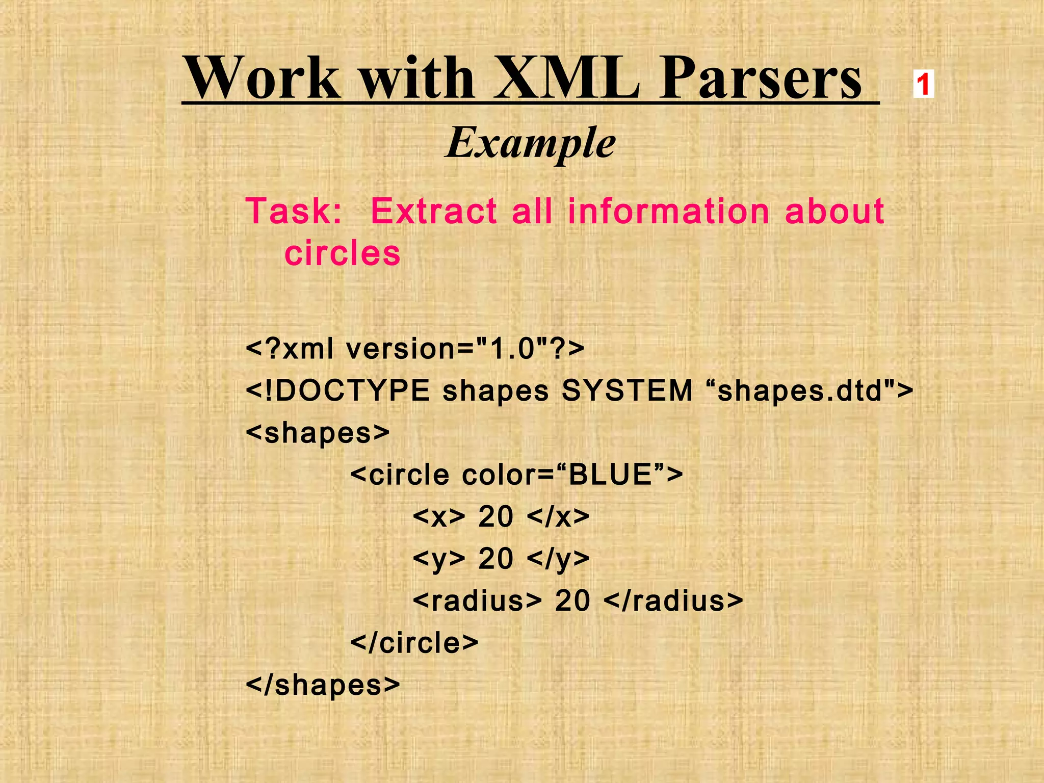 Work with XML Parsers
Example
Task: Extract all information about
circles
<?xml version="1.0"?>
<!DOCTYPE shapes SYSTEM “shapes.dtd">
<shapes>
<circle color=“BLUE”>
<x> 20 </x>
<y> 20 </y>
<radius> 20 </radius>
</circle>
</shapes>
 