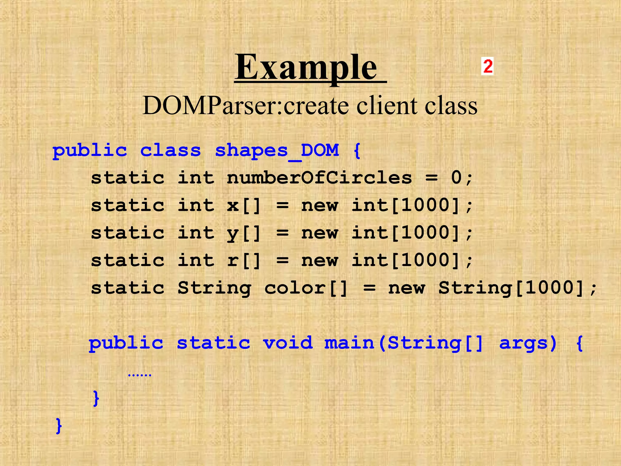 Example
DOMParser:create client class
public class shapes_DOM {
static int numberOfCircles = 0;
static int x[] = new int[1000];
static int y[] = new int[1000];
static int r[] = new int[1000];
static String color[] = new String[1000];
public static void main(String[] args) {
……
}
}
 