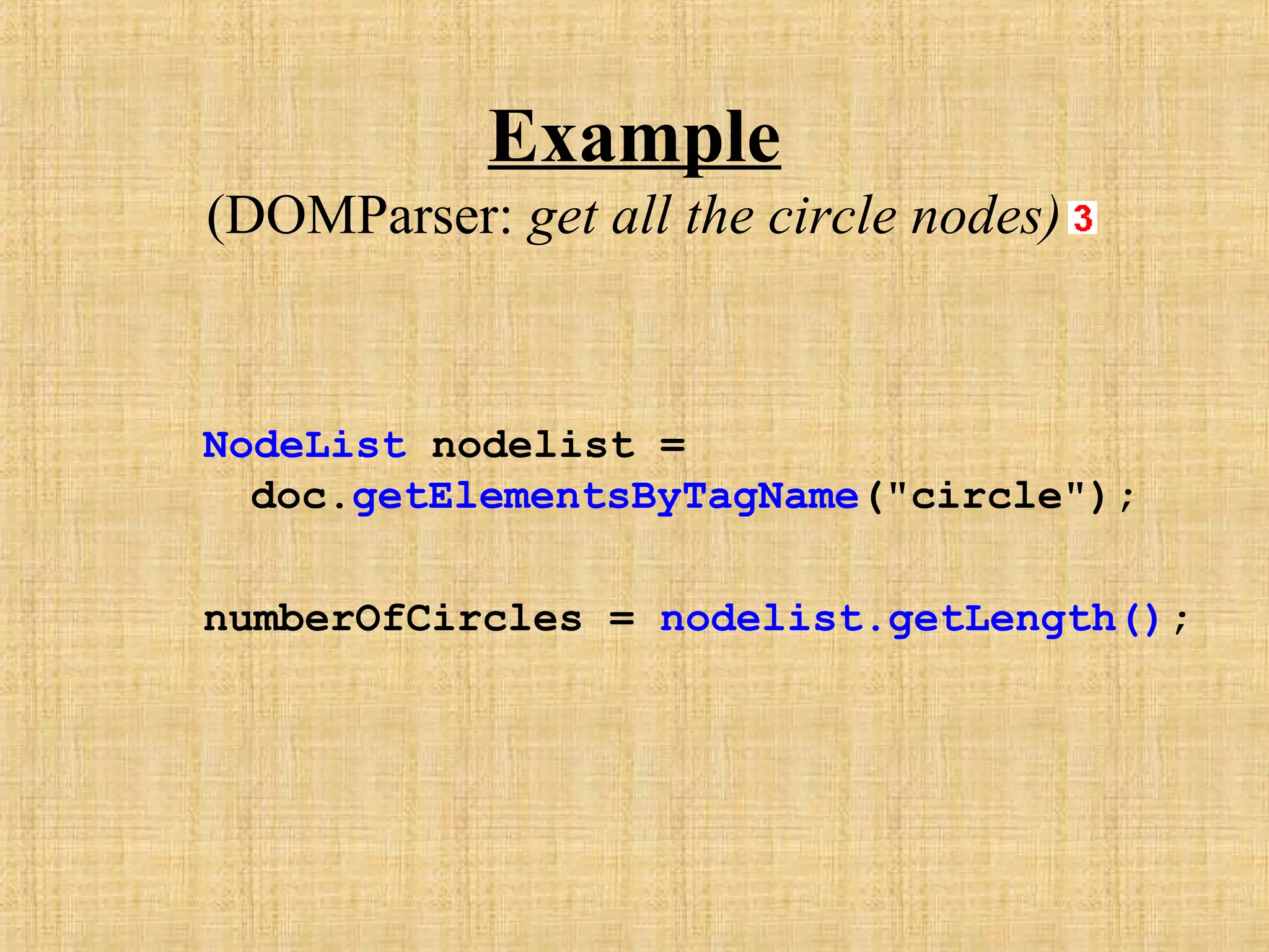Example
(DOMParser: get all the circle nodes)
NodeList nodelist =
doc.getElementsByTagName("circle");
numberOfCircles = nodelist.getLength();
 