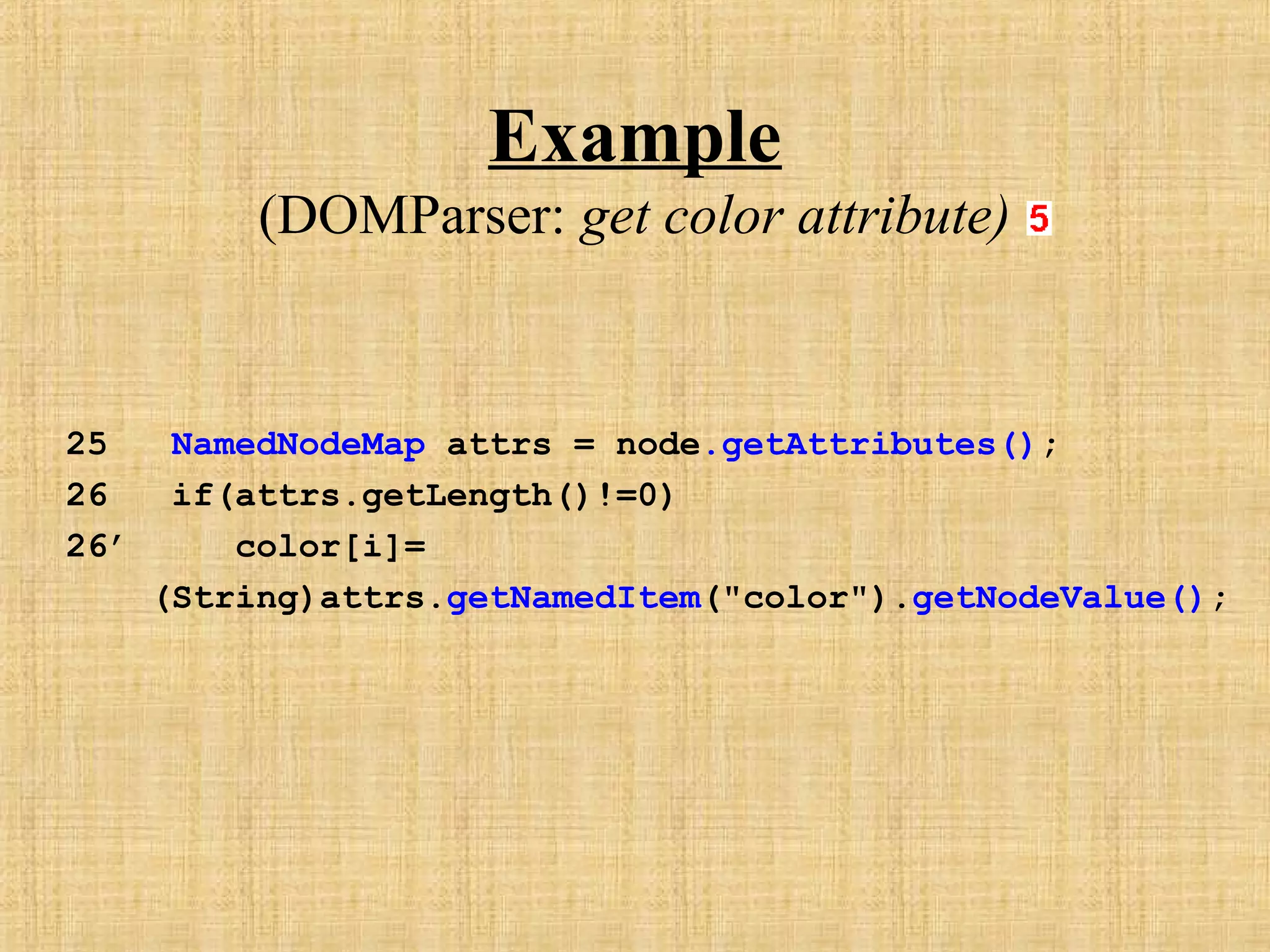 Example
(DOMParser: get color attribute)
25 NamedNodeMap attrs = node.getAttributes();
26 if(attrs.getLength()!=0)
26’ color[i]=
(String)attrs.getNamedItem("color").getNodeValue();
 