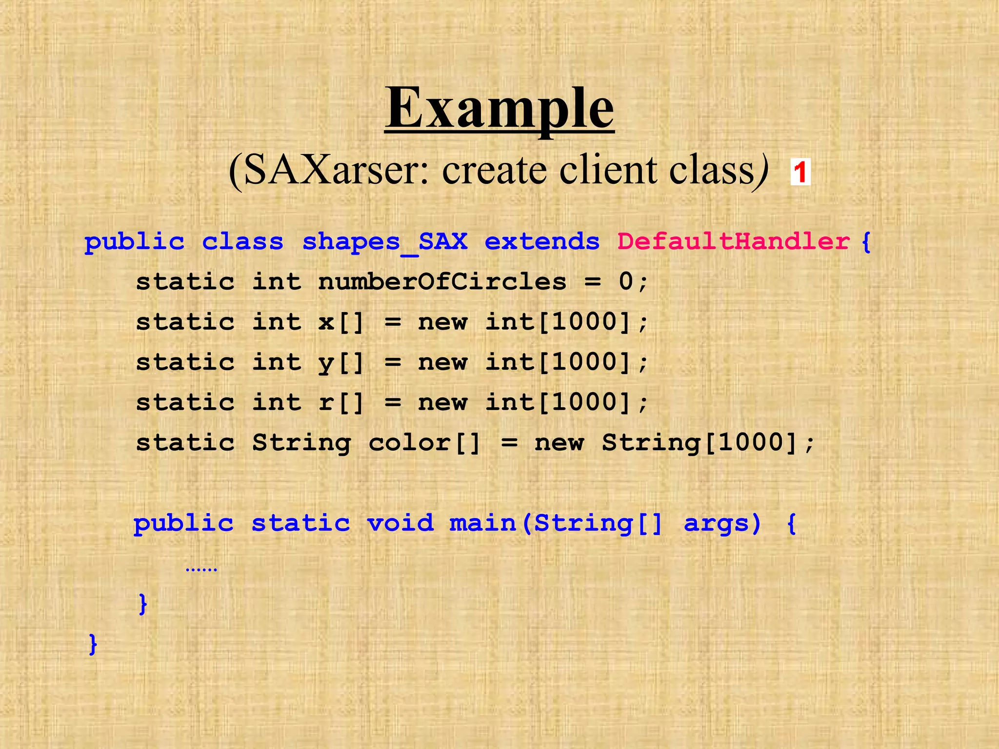 Example
(SAXarser: create client class)
public class shapes_SAX extends DefaultHandler {
static int numberOfCircles = 0;
static int x[] = new int[1000];
static int y[] = new int[1000];
static int r[] = new int[1000];
static String color[] = new String[1000];
public static void main(String[] args) {
……
}
}
 