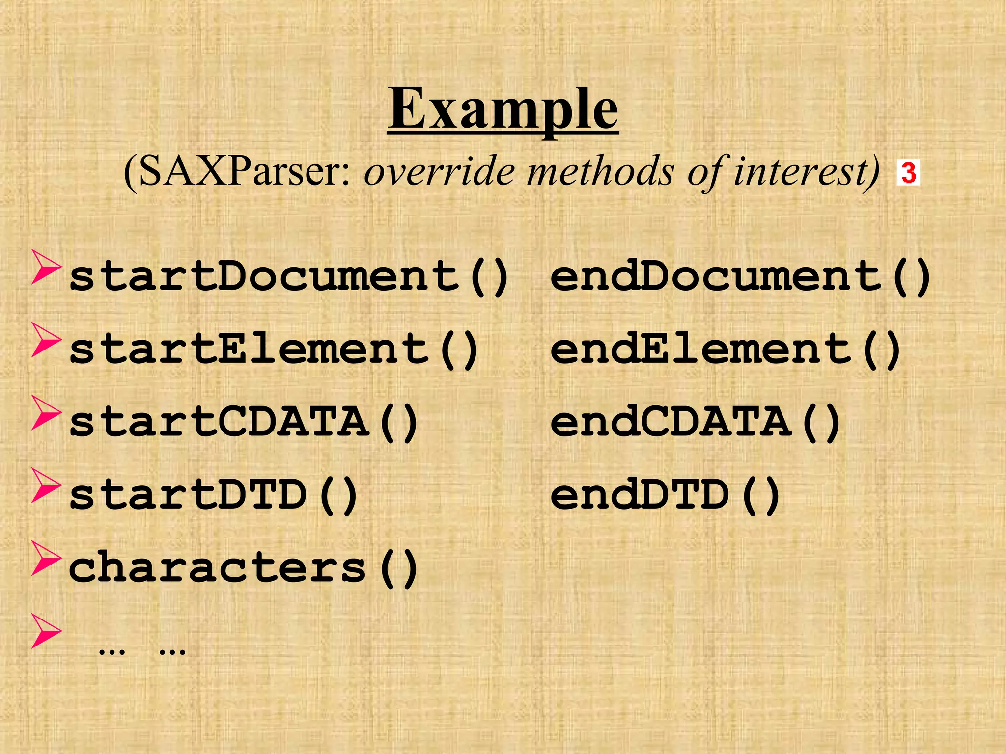 Example
(SAXParser: override methods of interest)
startDocument() endDocument()
startElement() endElement()
startCDATA() endCDATA()
startDTD() endDTD()
characters()
 … …
 