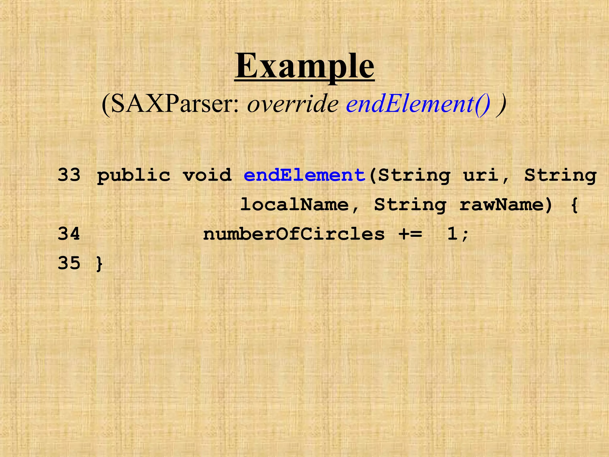 Example
(SAXParser: override endElement() )
33 public void endElement(String uri, String
localName, String rawName) {
34 numberOfCircles += 1;
35 }
 