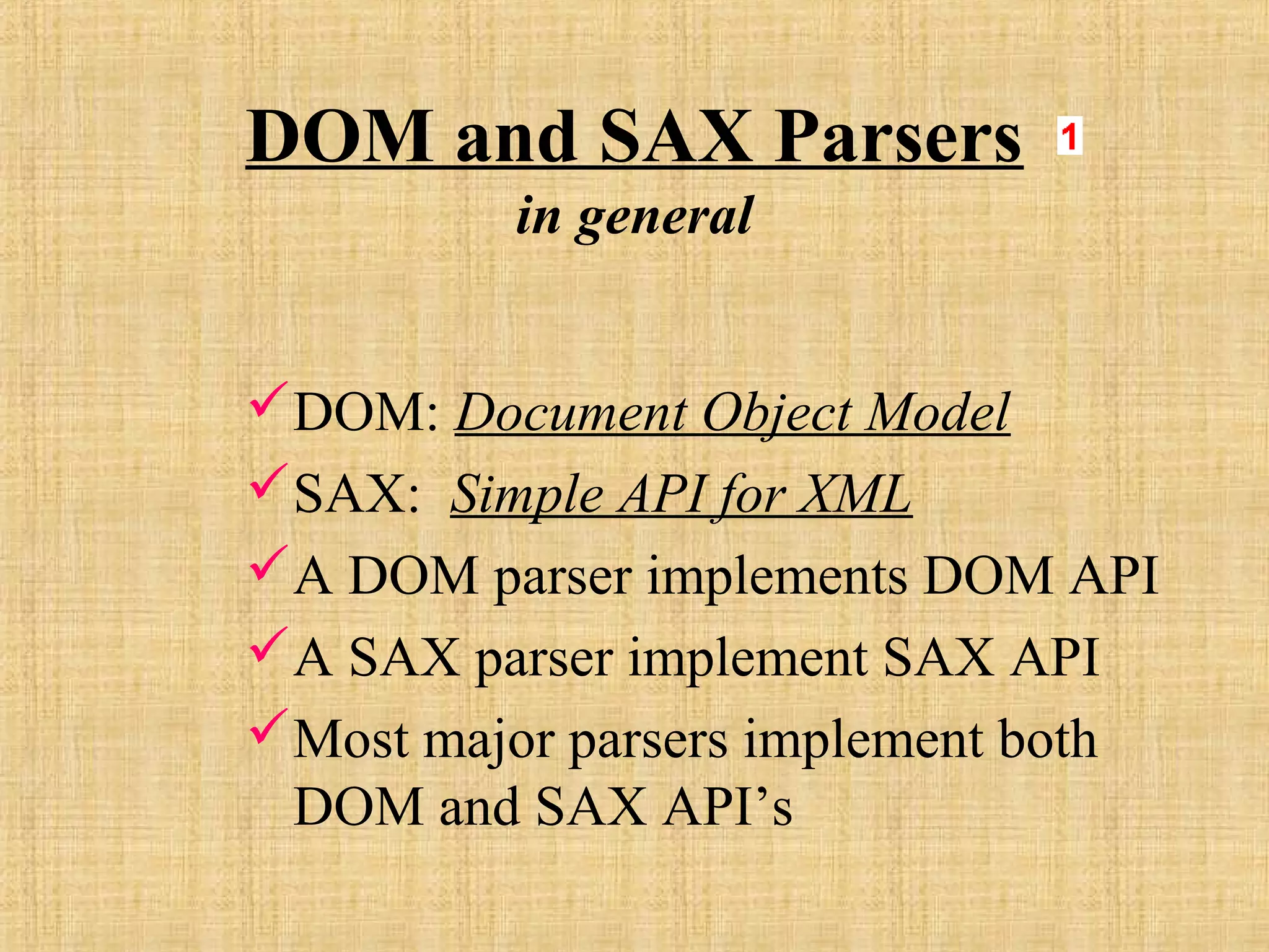 DOM and SAX Parsers
in general
DOM: Document Object Model
SAX: Simple API for XML
A DOM parser implements DOM API
A SAX parser implement SAX API
Most major parsers implement both
DOM and SAX API’s
 