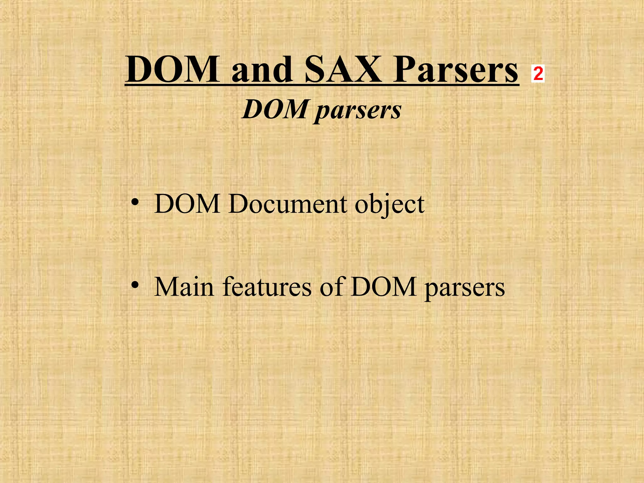 DOM and SAX Parsers
DOM parsers
• DOM Document object
• Main features of DOM parsers
 