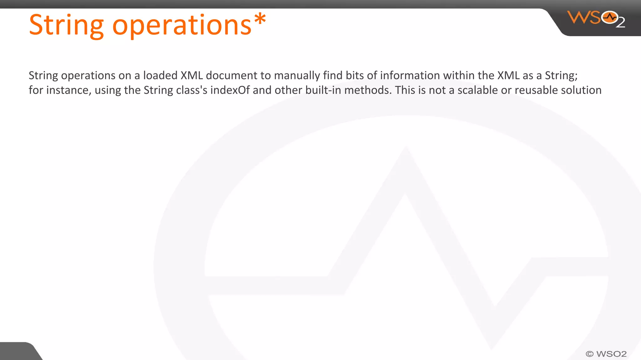 String operations*
String operations on a loaded XML document to manually find bits of information within the XML as a String;
for instance, using the String class's indexOf and other built-in methods. This is not a scalable or reusable solution
 