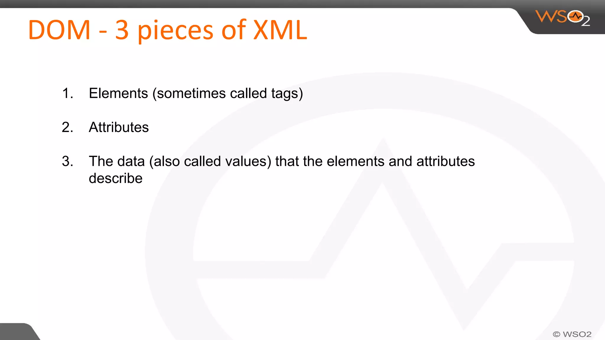 DOM - 3 pieces of XML
1. Elements (sometimes called tags)
2. Attributes
3. The data (also called values) that the elements and attributes
describe
 