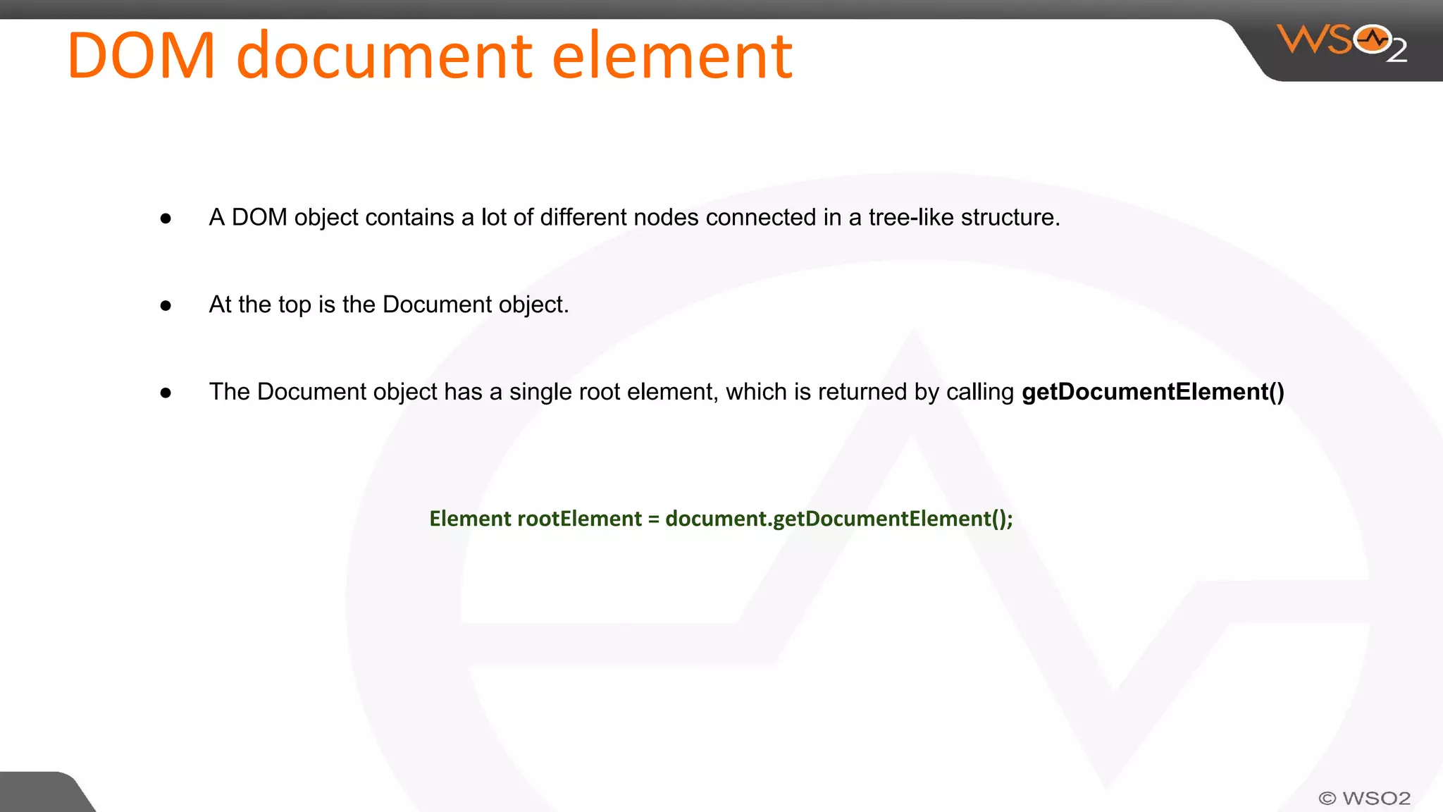 DOM document element
● A DOM object contains a lot of different nodes connected in a tree-like structure.
● At the top is the Document object.
● The Document object has a single root element, which is returned by calling getDocumentElement()
Element rootElement = document.getDocumentElement();
 