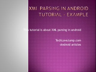 This tutorial is about XML parsing in android 
TechLoveJump.com 
-Android articles 
 