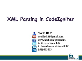 XML Parsing in CodeIgniter
SWALIH T
swalihk321@gmail.com
www.facebook/ swalih321
twitter.com/swalih321
in.linkedin.com/in/swalih321
9539353663

 