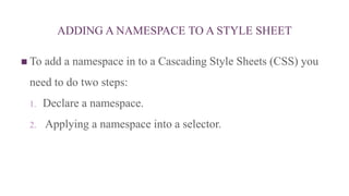 ADDING A NAMESPACE TO A STYLE SHEET
 To add a namespace in to a Cascading Style Sheets (CSS) you
need to do two steps:
1. Declare a namespace.
2. Applying a namespace into a selector.
 