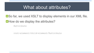 What about attributes?
So far, we used XSLT to display elements in our XML file.
How do we display the attributes?
@attribute
root-element/child-element/@attribute
 
