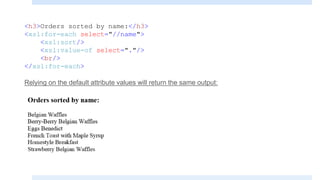 <h3>Orders sorted by name:</h3>
<xsl:for-each select="//name">
<xsl:sort/>
<xsl:value-of select="."/>
<br/>
</xsl:for-each>
Relying on the default attribute values will return the same output:
 
