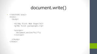 document.write()
• <!DOCTYPE html>
<html>
<body>
<h1>My First Web Page</h1>
<p>My first paragraph.</p>
<script>
document.write(“hi!”);
</script>
</body>
</html>
 