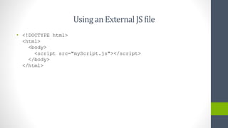 UsinganExternalJS file
• <!DOCTYPE html>
<html>
<body>
<script src="myScript.js"></script>
</body>
</html>
 