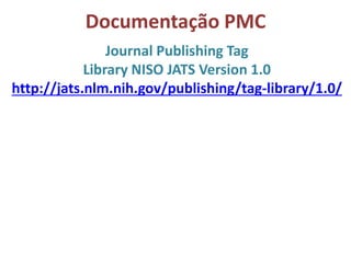 Documentação PMC
Journal Publishing Tag
Library NISO JATS Version 1.0
http://jats.nlm.nih.gov/publishing/tag-library/1.0/
 