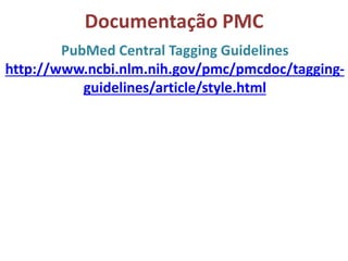 Documentação PMC
PubMed Central Tagging Guidelines
http://www.ncbi.nlm.nih.gov/pmc/pmcdoc/tagging-
guidelines/article/style.html
 
