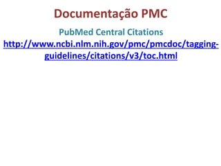 Documentação PMC
PubMed Central Citations
http://www.ncbi.nlm.nih.gov/pmc/pmcdoc/tagging-
guidelines/citations/v3/toc.html
 