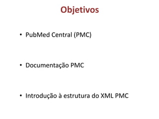 Objetivos
• PubMed Central (PMC)
• Documentação PMC
• Introdução à estrutura do XML PMC
 