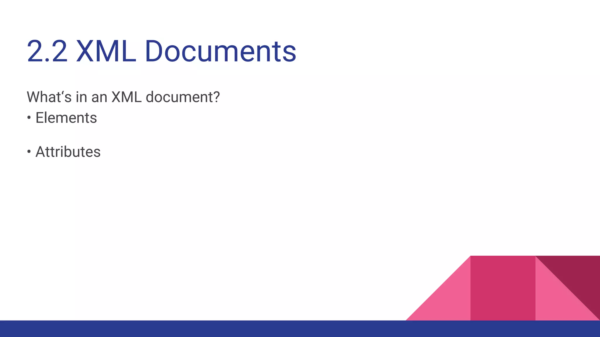 2.2 XML Documents
What‘s in an XML document?
• Elements
• Attributes
 