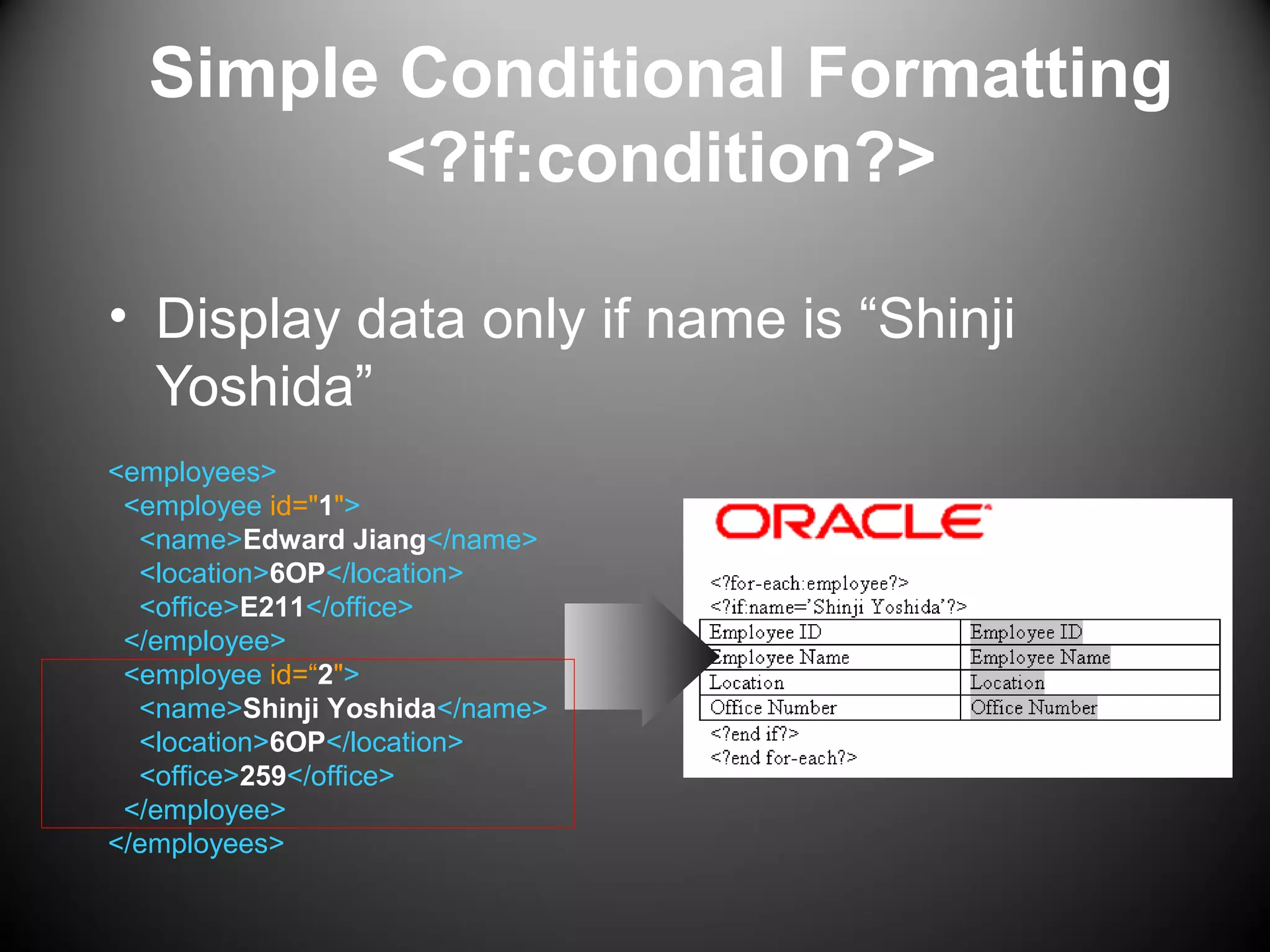 Simple Conditional Formatting
<?if:condition?>
• Display data only if name is “Shinji
Yoshida”
<employees>
<employee id="1">
<name>Edward Jiang</name>
<location>6OP</location>
<office>E211</office>
</employee>
<employee id=“2">
<name>Shinji Yoshida</name>
<location>6OP</location>
<office>259</office>
</employee>
</employees>
 