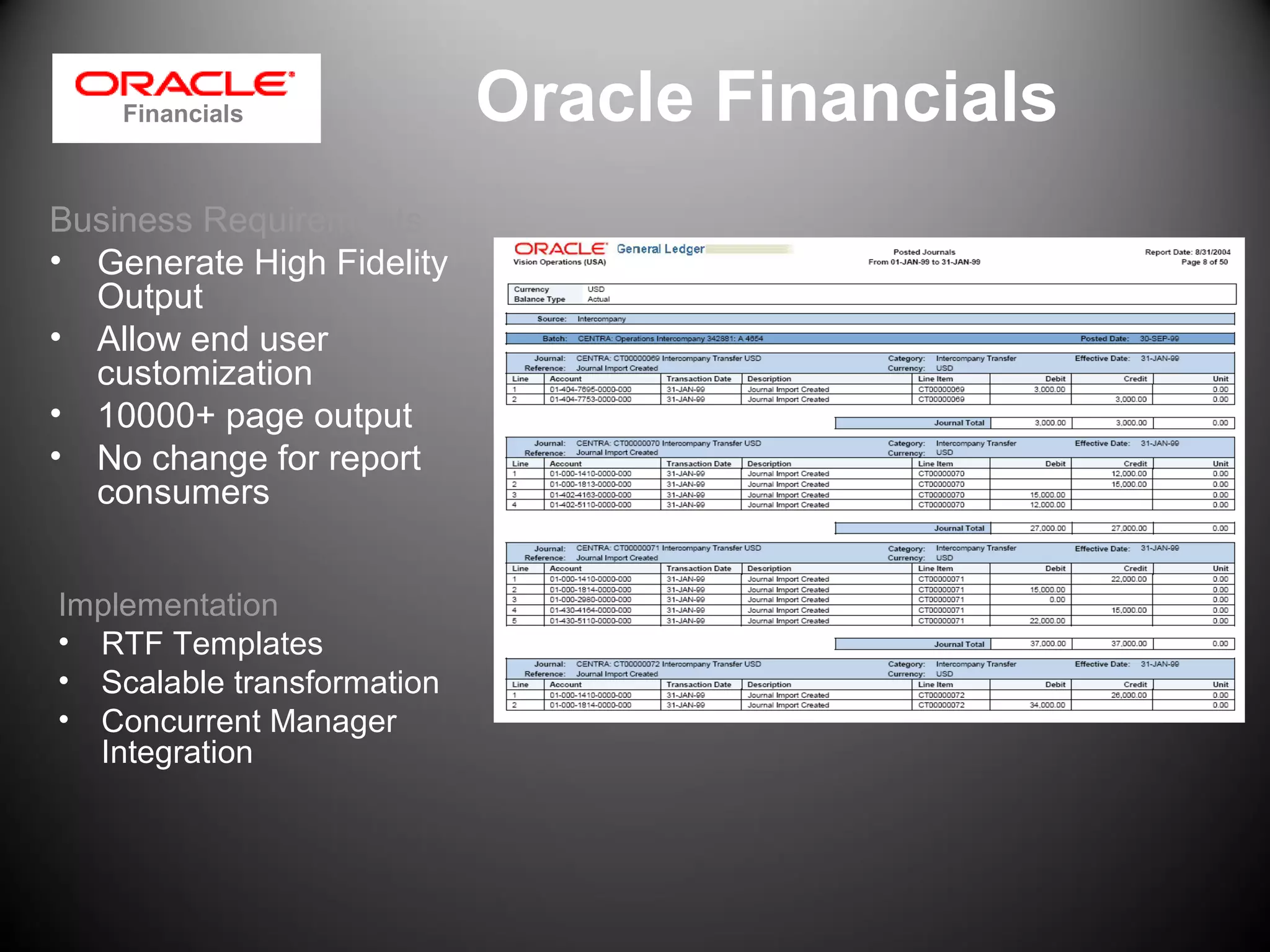 Oracle Financials
Business Requirements
• Generate High Fidelity
Output
• Allow end user
customization
• 10000+ page output
• No change for report
consumers
Implementation
• RTF Templates
• Scalable transformation
• Concurrent Manager
Integration
Financials
 