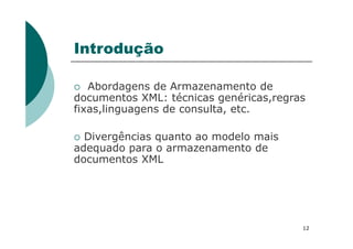 Introdução
Abordagens de Armazenamento de
documentos XML: técnicas genéricas,regras
fixas,linguagens de consulta, etc.
12
Divergências quanto ao modelo mais
adequado para o armazenamento de
documentos XML
 