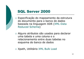 SQL Server 2000
Especificação do mapeamento da estrutura
do documento para o banco de dados
baseada na linguagem XDR (XML-Data
Reduced Schema)
22
Alguns atributos são usados para declarar
uma tabela e uma coluna e o
relacionamento entre duas tabelas no
esquema do banco de dados
Xpath, Utilitário XML Bulk Load
 