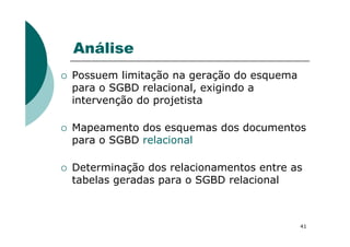 Análise
Possuem limitação na geração do esquema
para o SGBD relacional, exigindo a
intervenção do projetista
Mapeamento dos esquemas dos documentos
41
Mapeamento dos esquemas dos documentos
para o SGBD relacional
Determinação dos relacionamentos entre as
tabelas geradas para o SGBD relacional
 