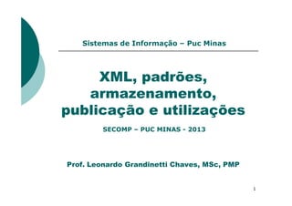 XML, padrões,
armazenamento,
publicação e utilizações
Sistemas de Informação – Puc Minas
1
publicação e utilizações
Prof. Leonardo Grandinetti Chaves, MSc, PMP
SECOMP – PUC MINAS - 2013
 