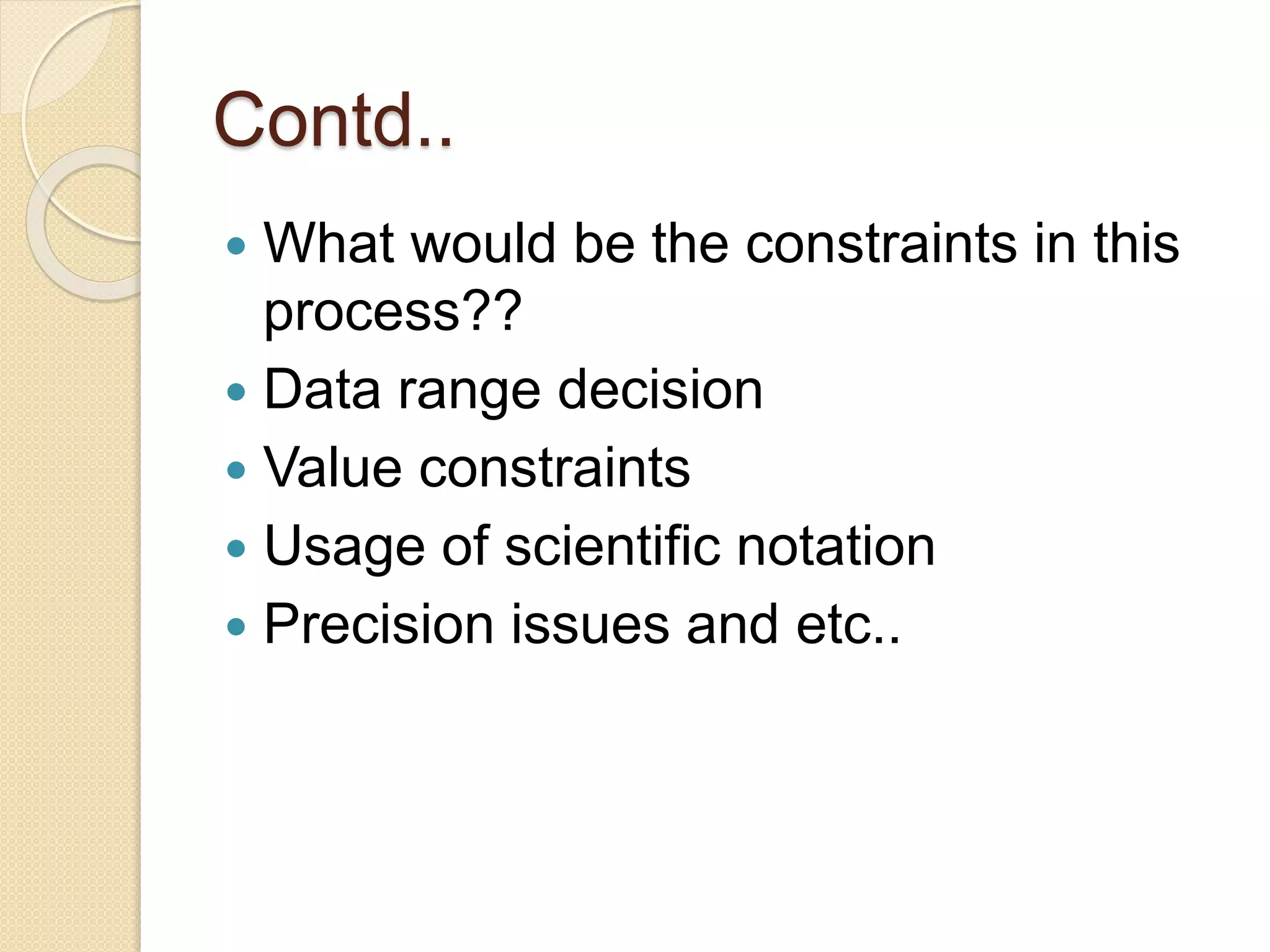 Contd..
 What would be the constraints in this
process??
 Data range decision
 Value constraints
 Usage of scientific notation
 Precision issues and etc..
 
