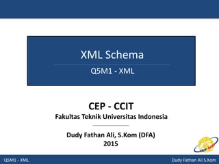 Q5M1 - XML Dudy Fathan Ali S.Kom
XML Schema
Q5M1 - XML
Dudy Fathan Ali, S.Kom (DFA)
2015
CEP - CCIT
Fakultas Teknik Universitas Indonesia
 