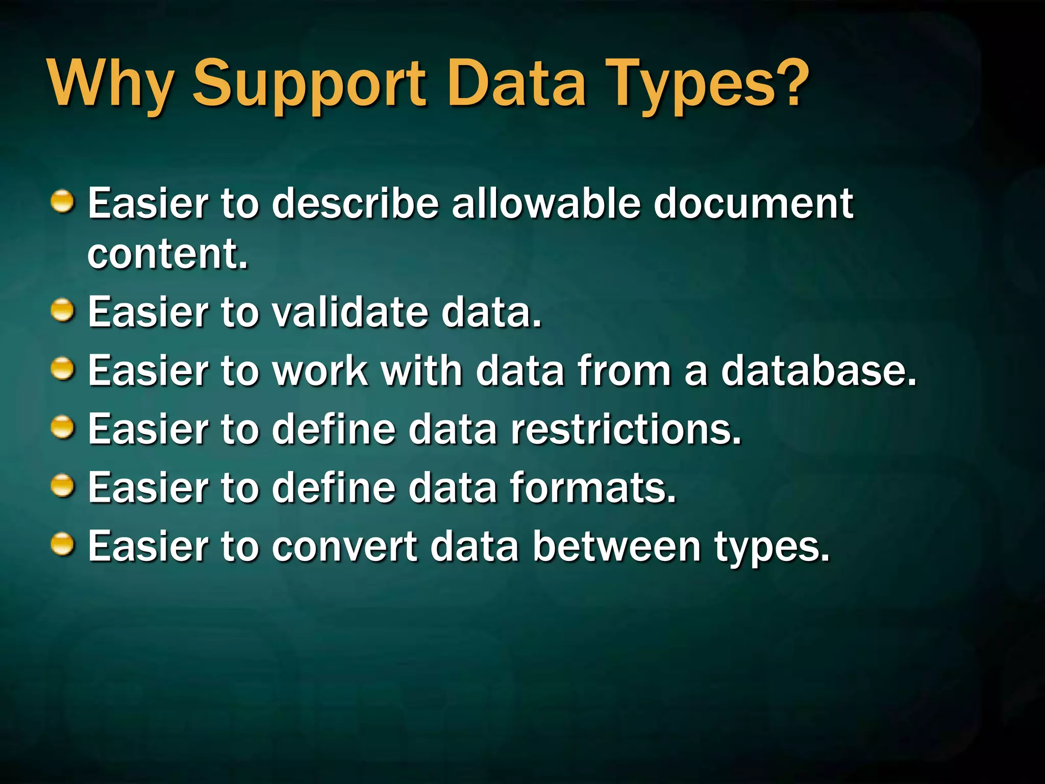 Why Support Data Types?
Easier to describe allowable document
content.
Easier to validate data.
Easier to work with data from a database.
Easier to define data restrictions.
Easier to define data formats.
Easier to convert data between types.
 