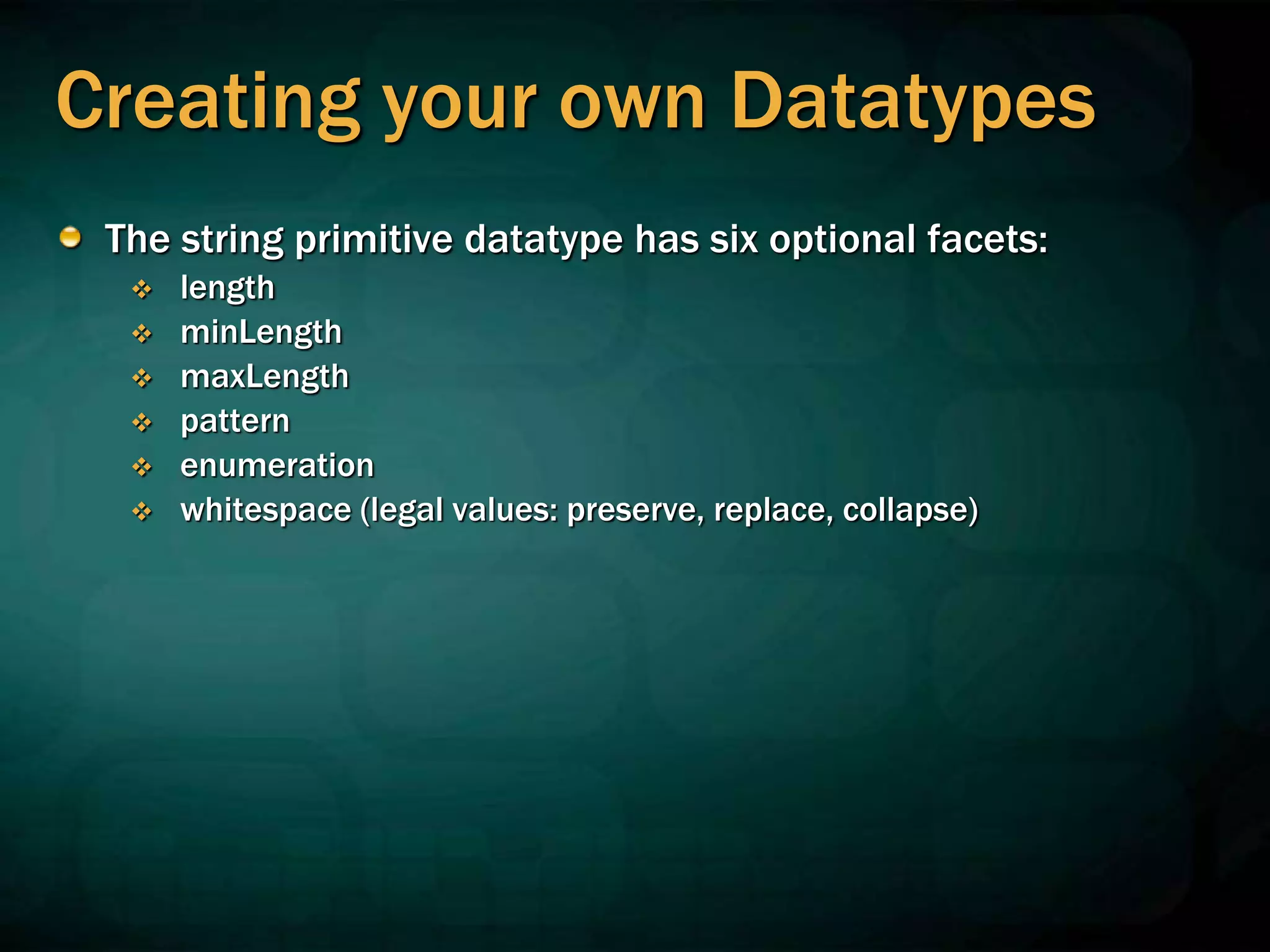 Creating your own Datatypes
The string primitive datatype has six optional facets:
 length
 minLength
 maxLength
 pattern
 enumeration
 whitespace (legal values: preserve, replace, collapse)
 