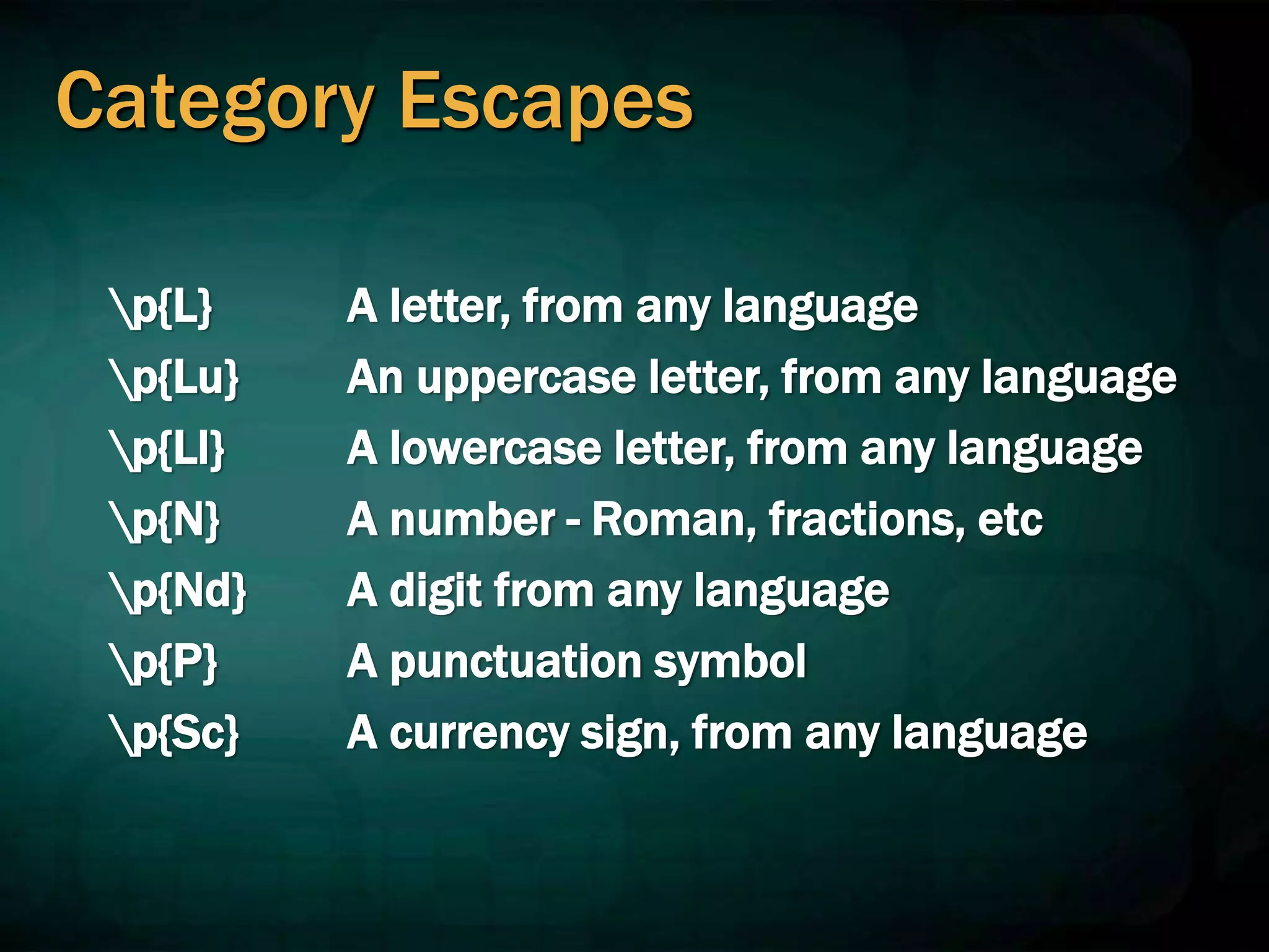 Category Escapes
p{L}
p{Lu}
p{Ll}
p{N}
p{Nd}
p{P}
p{Sc}
A letter, from any language
An uppercase letter, from any language
A lowercase letter, from any language
A number - Roman, fractions, etc
A digit from any language
A punctuation symbol
A currency sign, from any language
 