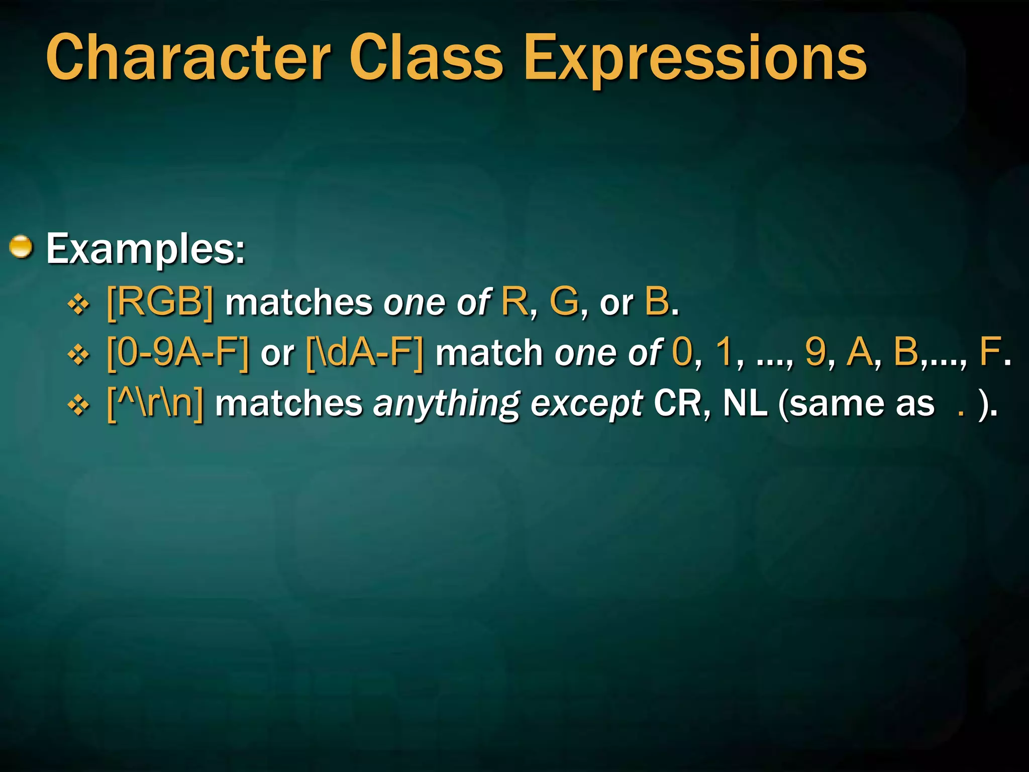 Character Class Expressions
Examples:
 [RGB] matches one of R, G, or B.
 [0-9A-F] or [dA-F] match one of 0, 1, …, 9, A, B,…, F.
 [^rn] matches anything except CR, NL (same as . ).
 