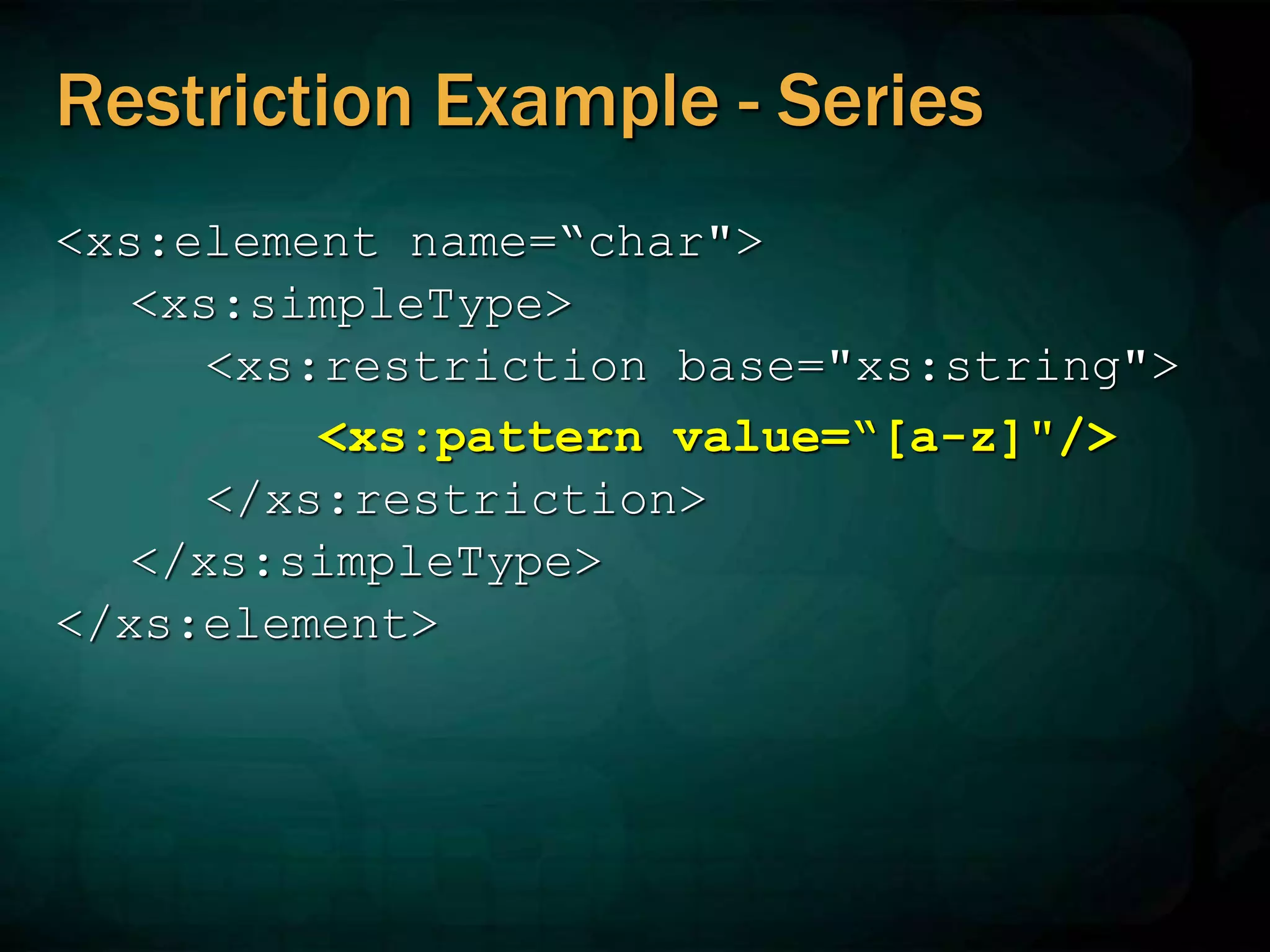 Restriction Example - Series
<xs:element name=“char">
<xs:simpleType>
<xs:restriction base="xs:string">
<xs:pattern value=“[a-z]"/>
</xs:restriction>
</xs:simpleType>
</xs:element>
 
