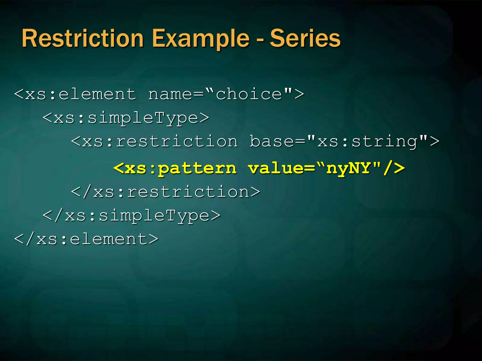 Restriction Example - Series
<xs:element name=“choice">
<xs:simpleType>
<xs:restriction base="xs:string">
<xs:pattern value=“nyNY"/>
</xs:restriction>
</xs:simpleType>
</xs:element>
 