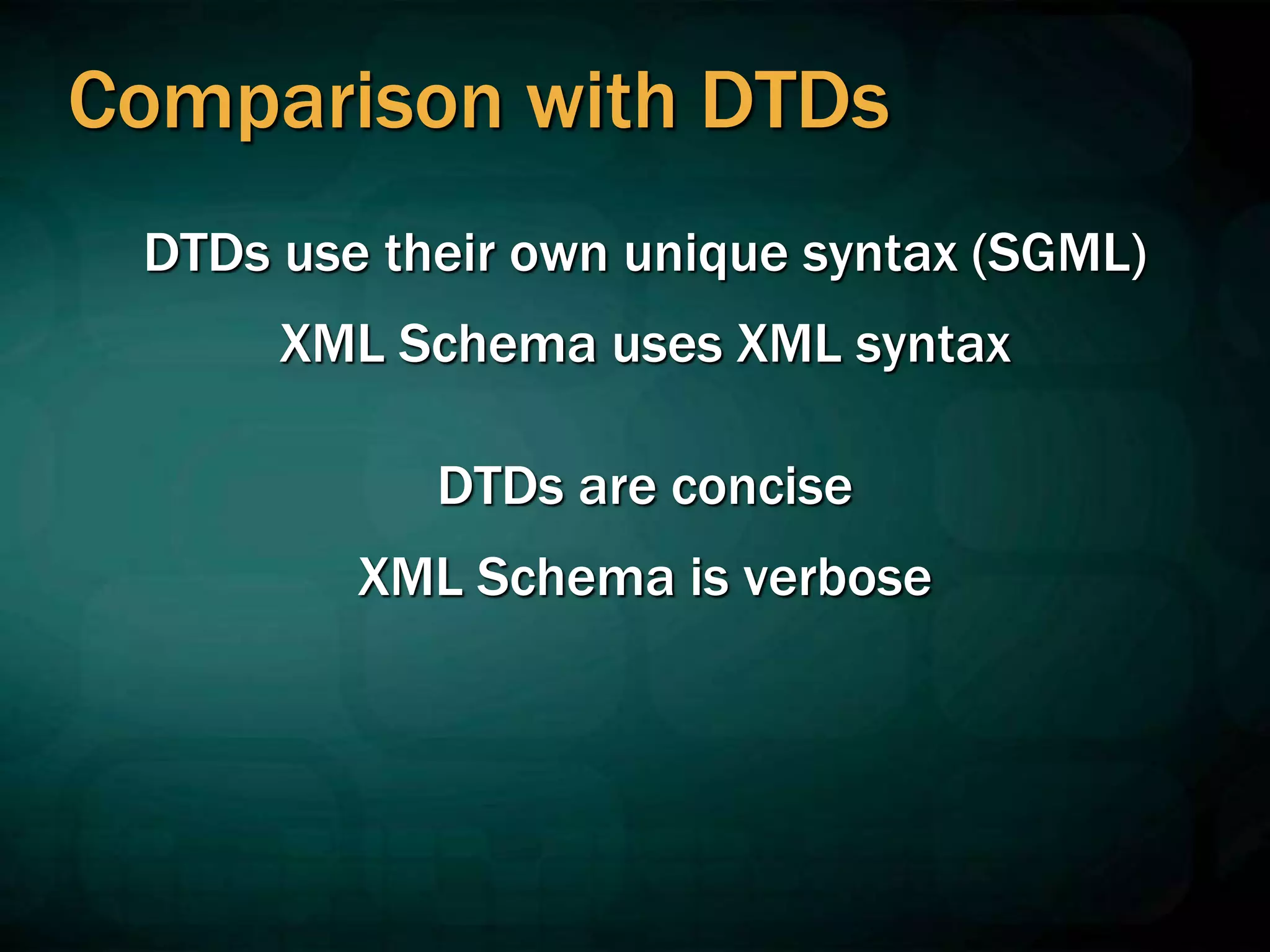 Comparison with DTDs
DTDs use their own unique syntax (SGML)
XML Schema uses XML syntax
DTDs are concise
XML Schema is verbose
 