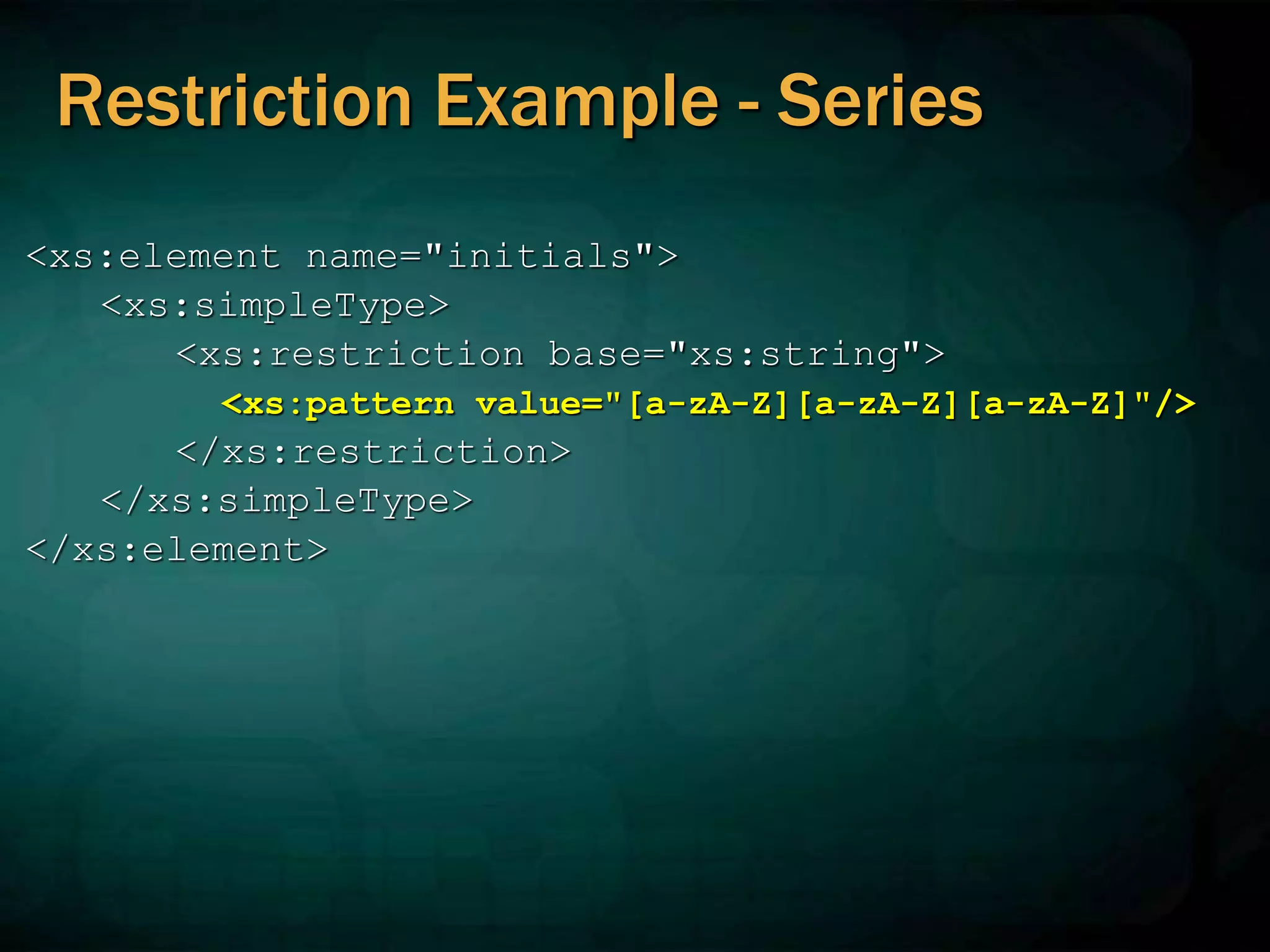 Restriction Example - Series
<xs:element name="initials">
<xs:simpleType>
<xs:restriction base="xs:string">
<xs:pattern value="[a-zA-Z][a-zA-Z][a-zA-Z]"/>
</xs:restriction>
</xs:simpleType>
</xs:element>
 