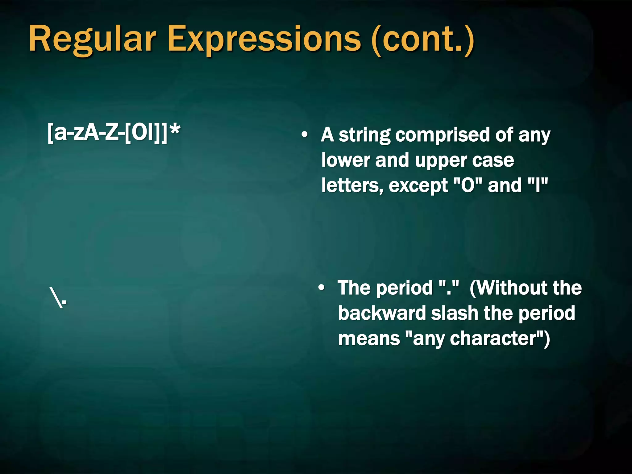 Regular Expressions (cont.)
[a-zA-Z-[Ol]]* • A string comprised of any
lower and upper case
letters, except "O" and "l"
. • The period "." (Without the
backward slash the period
means "any character")
 